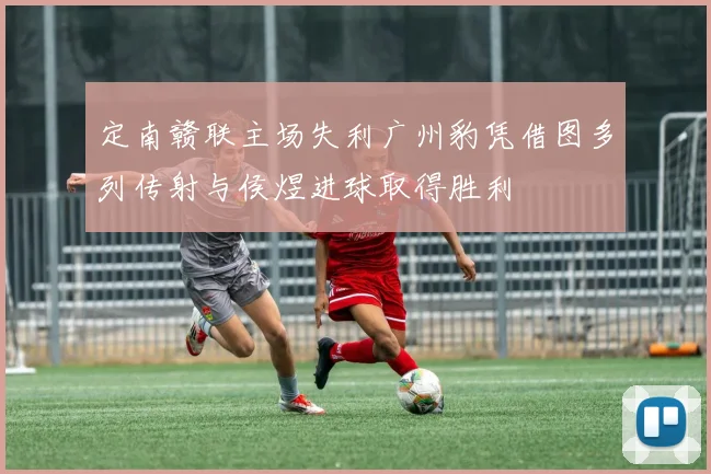 定南赣联主场失利广州豹凭借图多列传射与侯煜进球取得胜利
