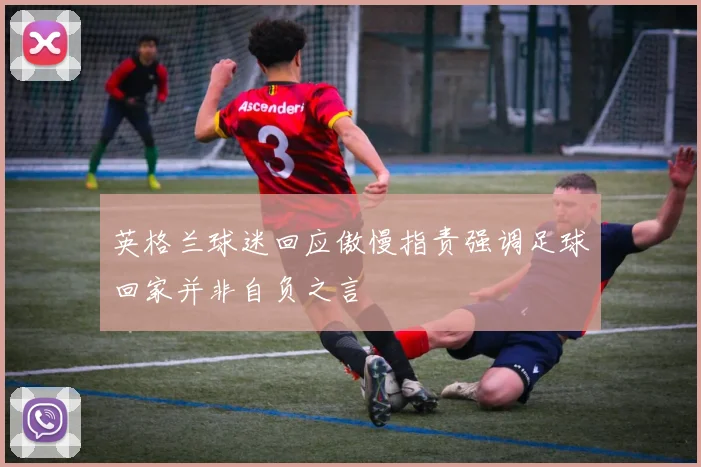 英格兰球迷回应傲慢指责强调足球回家并非自负之言