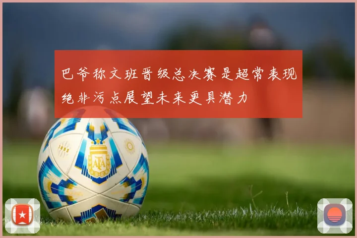 巴爷称文班晋级总决赛是超常表现绝非污点展望未来更具潜力