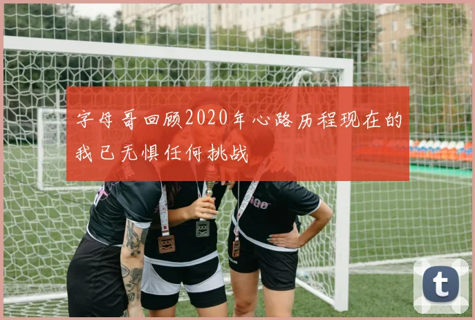 字母哥回顾2020年心路历程现在的我已无惧任何挑战
