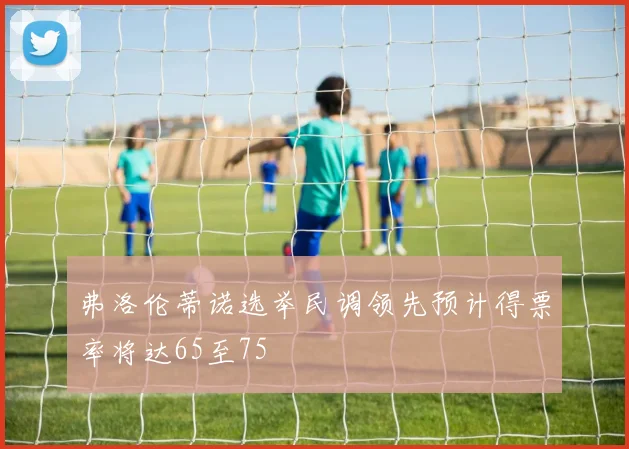 弗洛伦蒂诺选举民调领先预计得票率将达65至75