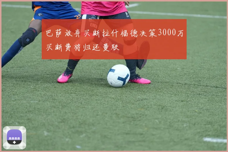 巴萨放弃买断拉什福德决策3000万买断费将归还曼联
