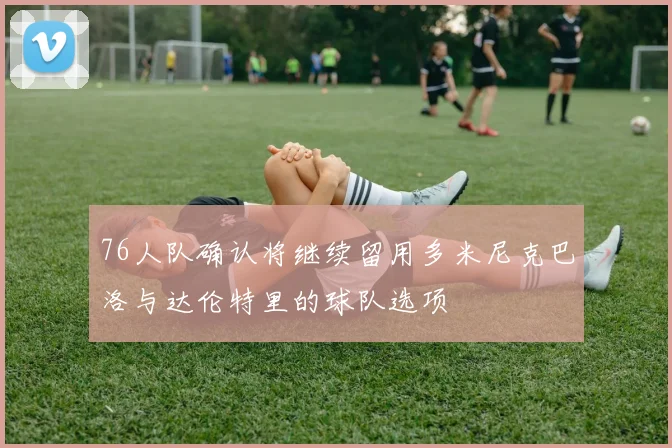 76人队确认将继续留用多米尼克巴洛与达伦特里的球队选项