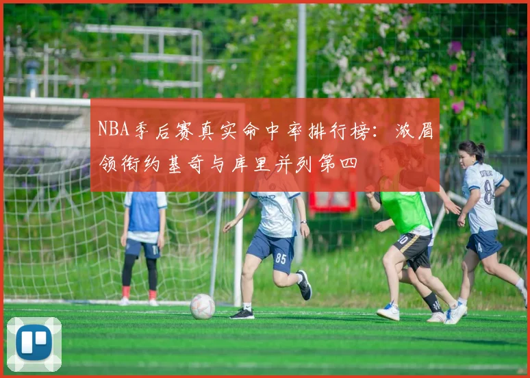 NBA季后赛真实命中率排行榜：浓眉领衔约基奇与库里并列第四