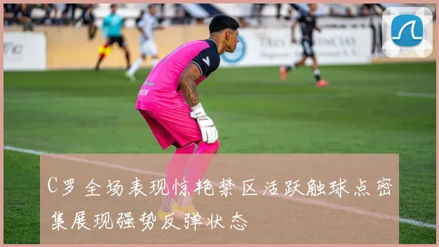 C罗全场表现惊艳禁区活跃触球点密集展现强势反弹状态