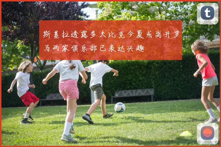 斯基拉透露多夫比克今夏或离开罗马两家俱乐部已表达兴趣