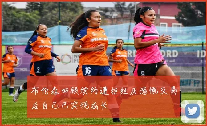 布伦森回顾续约遭拒经历感慨交易后自己已实现成长