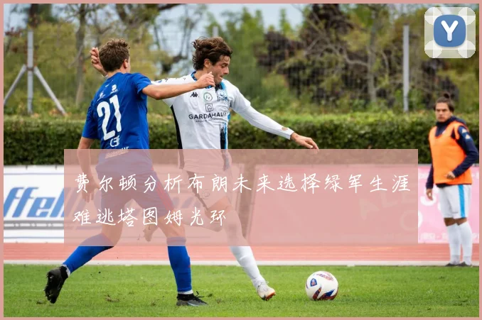 费尔顿分析布朗未来选择绿军生涯难逃塔图姆光环