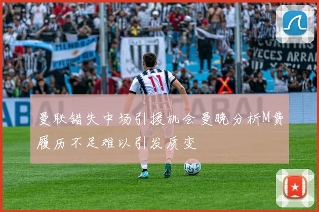 曼联错失中场引援机会曼晚分析M费履历不足难以引发质变