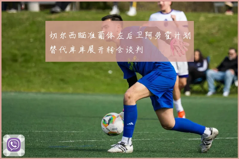 切尔西瞄准葡体左后卫阿劳霍计划替代库库展开转会谈判