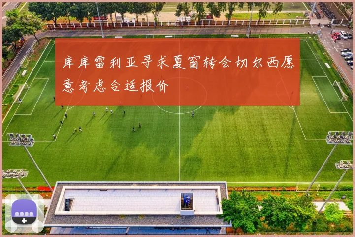 库库雷利亚寻求夏窗转会切尔西愿意考虑合适报价