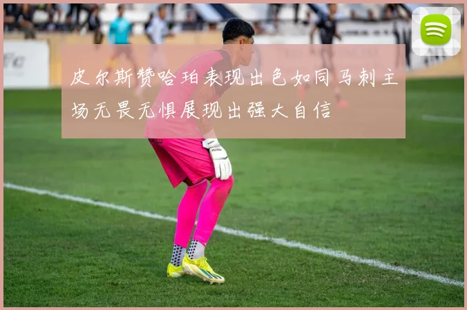 皮尔斯赞哈珀表现出色如同马刺主场无畏无惧展现出强大自信