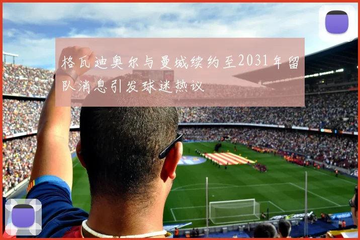 格瓦迪奥尔与曼城续约至2031年留队消息引发球迷热议