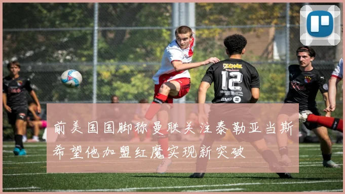 前美国国脚称曼联关注泰勒亚当斯希望他加盟红魔实现新突破