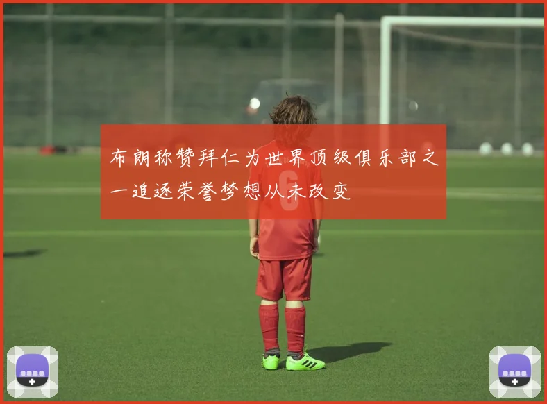 布朗称赞拜仁为世界顶级俱乐部之一追逐荣誉梦想从未改变